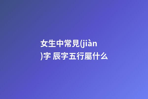 女生中常見(jiàn)字 辰字五行屬什么